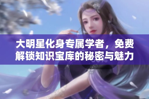 大明星化身专属学者，免费解锁知识宝库的秘密与魅力
