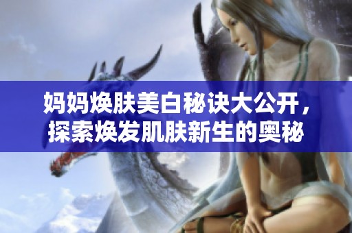 妈妈焕肤美白秘诀大公开，探索焕发肌肤新生的奥秘