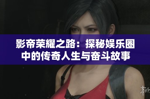 影帝荣耀之路：探秘娱乐圈中的传奇人生与奋斗故事