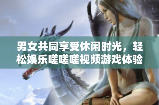 男女共同享受休闲时光，轻松娱乐嗟嗟嗟视频游戏体验