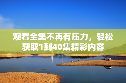 观看全集不再有压力，轻松获取1到40集精彩内容