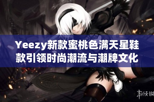Yeezy新款蜜桃色满天星鞋款引领时尚潮流与潮牌文化