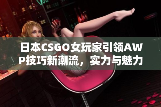 日本CSGO女玩家引领AWP技巧新潮流，实力与魅力兼具