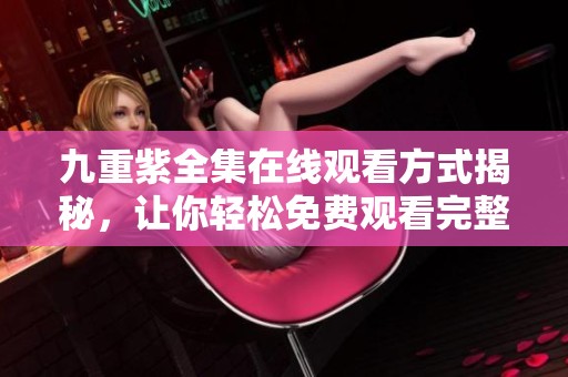 九重紫全集在线观看方式揭秘，让你轻松免费观看完整剧情