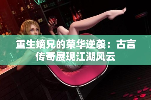 重生嫡兄的荣华逆袭：古言传奇展现江湖风云