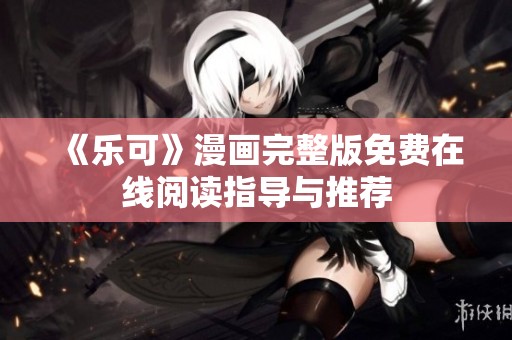 《乐可》漫画完整版免费在线阅读指导与推荐