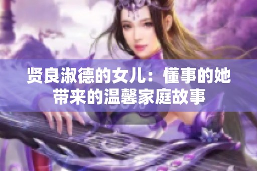 贤良淑德的女儿：懂事的她带来的温馨家庭故事