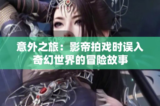 意外之旅：影帝拍戏时误入奇幻世界的冒险故事