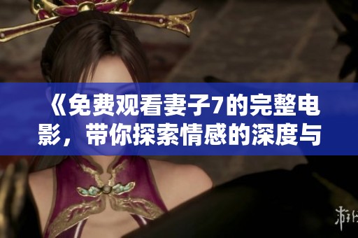 《免费观看妻子7的完整电影，带你探索情感的深度与波折》