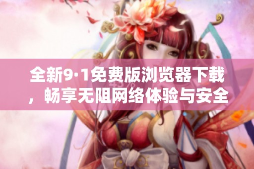 全新9·1免费版浏览器下载，畅享无阻网络体验与安全保护