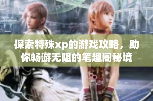 探索特殊xp的游戏攻略，助你畅游无阻的笔趣阁秘境