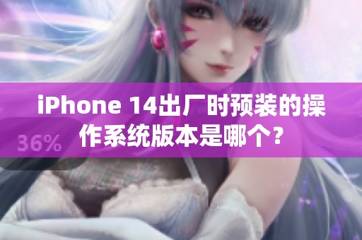 iPhone 14出厂时预装的操作系统版本是哪个？