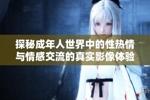 探秘成年人世界中的性热情与情感交流的真实影像体验