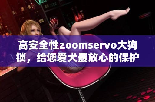 高安全性zoomservo大狗锁，给您爱犬最放心的保护！