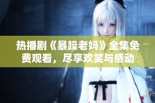 热播剧《暴躁老妈》全集免费观看，尽享欢笑与感动