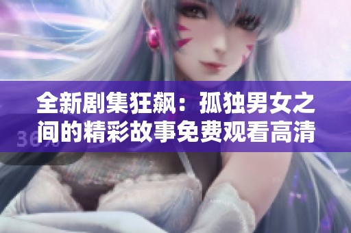 全新剧集狂飙：孤独男女之间的精彩故事免费观看高清版