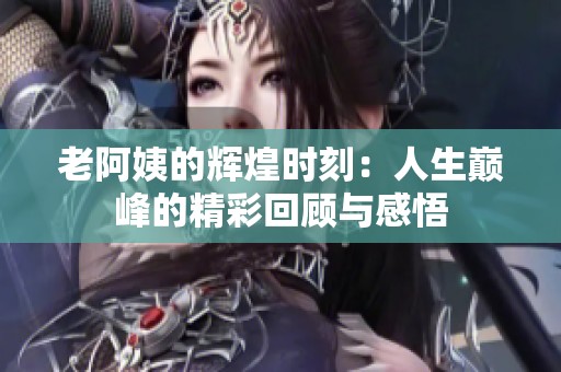 老阿姨的辉煌时刻：人生巅峰的精彩回顾与感悟