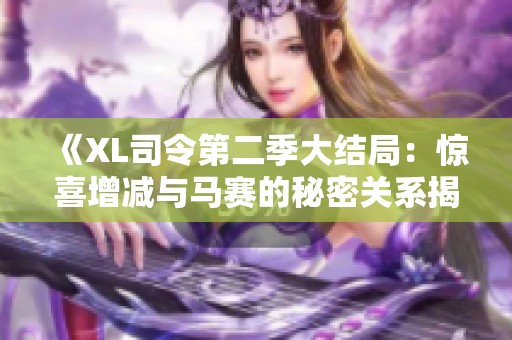 《XL司令第二季大结局：惊喜增减与马赛的秘密关系揭秘》