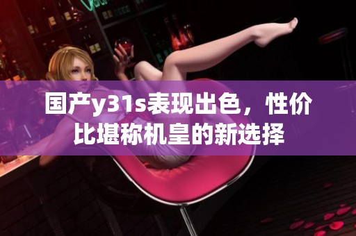 国产y31s表现出色，性价比堪称机皇的新选择