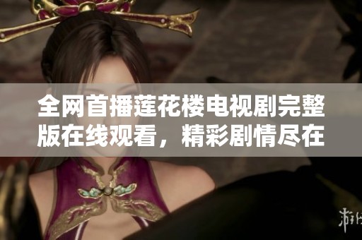 全网首播莲花楼电视剧完整版在线观看，精彩剧情尽在掌握！