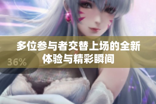多位参与者交替上场的全新体验与精彩瞬间