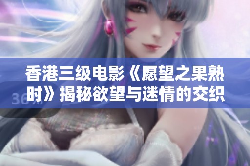 香港三级电影《愿望之果熟时》揭秘欲望与迷情的交织故事