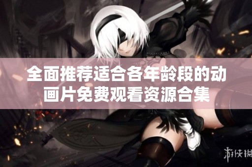全面推荐适合各年龄段的动画片免费观看资源合集