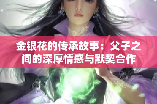金银花的传承故事：父子之间的深厚情感与默契合作