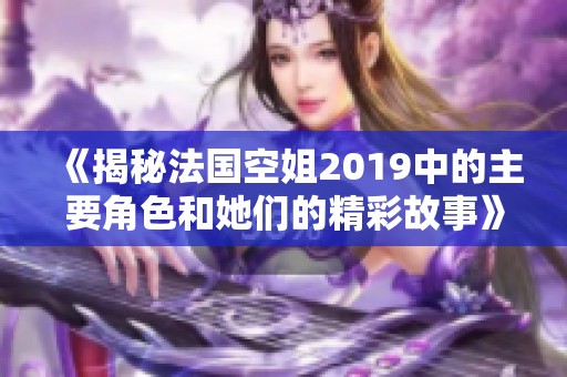 《揭秘法国空姐2019中的主要角色和她们的精彩故事》