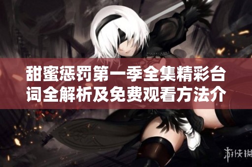 甜蜜惩罚第一季全集精彩台词全解析及免费观看方法介绍