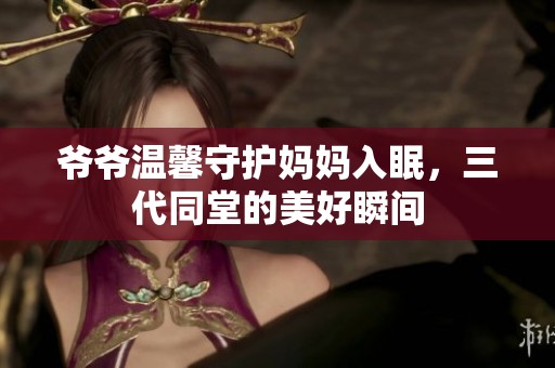 爷爷温馨守护妈妈入眠，三代同堂的美好瞬间