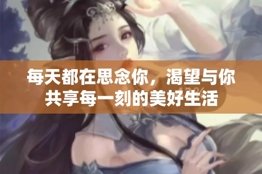 每天都在思念你，渴望与你共享每一刻的美好生活