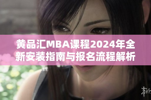 黄品汇MBA课程2024年全新安装指南与报名流程解析