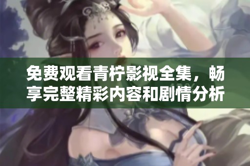 免费观看青柠影视全集，畅享完整精彩内容和剧情分析