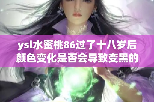 ysl水蜜桃86过了十八岁后颜色变化是否会导致变黑的分析
