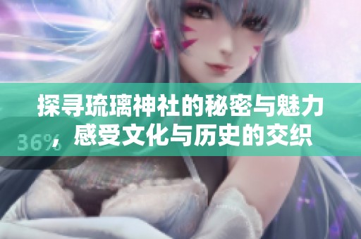 探寻琉璃神社的秘密与魅力，感受文化与历史的交织