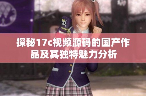 探秘17c视频源码的国产作品及其独特魅力分析