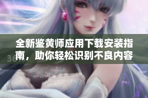 全新鉴黄师应用下载安装指南，助你轻松识别不良内容