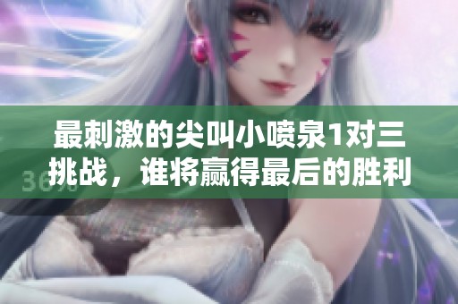 最刺激的尖叫小喷泉1对三挑战，谁将赢得最后的胜利