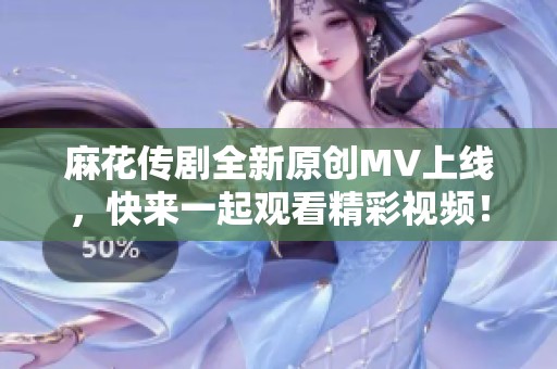 麻花传剧全新原创MV上线，快来一起观看精彩视频！