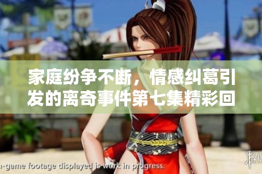 家庭纷争不断，情感纠葛引发的离奇事件第七集精彩回顾