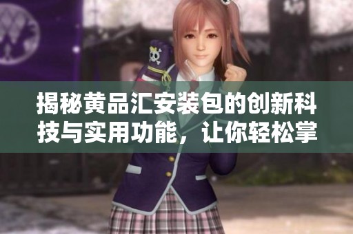 揭秘黄品汇安装包的创新科技与实用功能，让你轻松掌握新体验