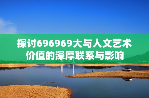 探讨696969大与人文艺术价值的深厚联系与影响