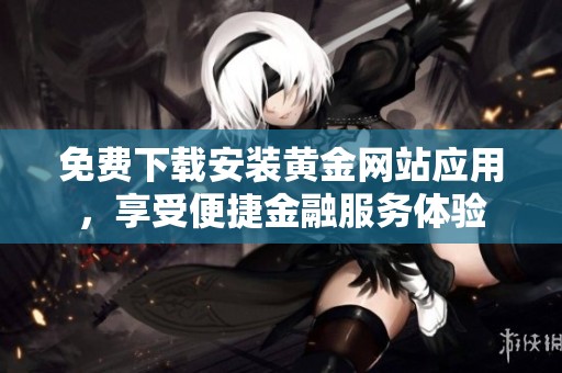 免费下载安装黄金网站应用，享受便捷金融服务体验