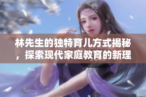 林先生的独特育儿方式揭秘，探索现代家庭教育的新理念