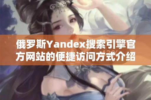 俄罗斯Yandex搜索引擎官方网站的便捷访问方式介绍