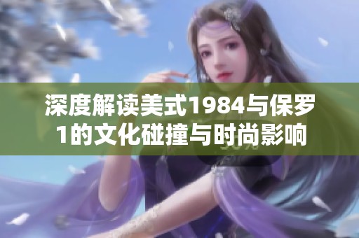 深度解读美式1984与保罗1的文化碰撞与时尚影响