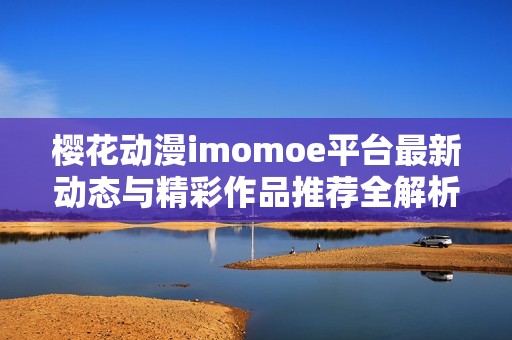 樱花动漫imomoe平台最新动态与精彩作品推荐全解析