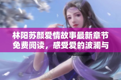 林阳苏颜爱情故事最新章节免费阅读，感受爱的波澜与心动瞬间