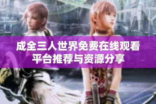 成全三人世界免费在线观看平台推荐与资源分享